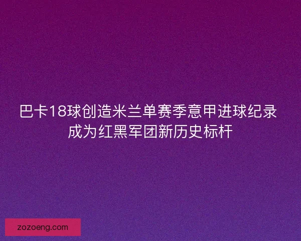 巴卡18球创造米兰单赛季意甲进球纪录 成为红黑军团新历史标杆
