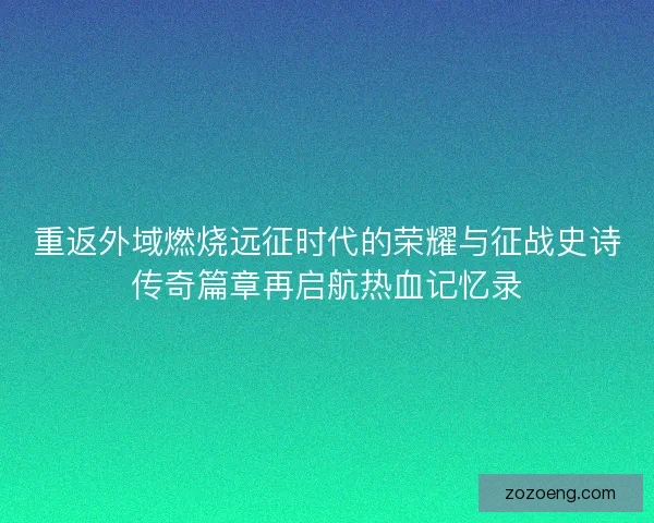 重返外域燃烧远征时代的荣耀与征战史诗传奇篇章再启航热血记忆录