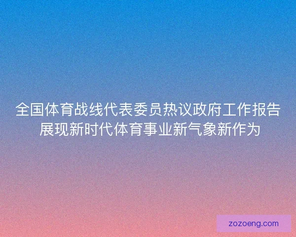 全国体育战线代表委员热议政府工作报告 展现新时代体育事业新气象新作为 全国体育战线代表委员热议政府工作报告 展现新时代体育事业新气象新作为
