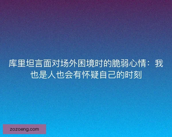 库里坦言面对场外困境时的脆弱心情:我也是人也会有怀疑自己的时刻 库里坦言面对场外困境时的脆弱心情:我也是人也会有怀疑自己的时刻