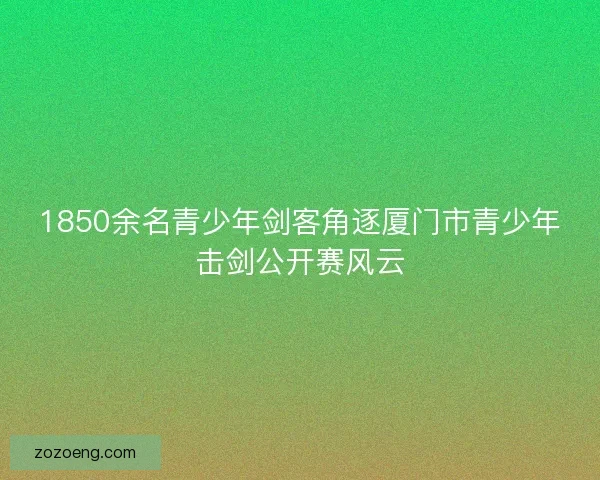 1850余名青少年剑客角逐厦门市青少年击剑公开赛风云 1850余名青少年剑客角逐厦门市青少年击剑公开赛风云