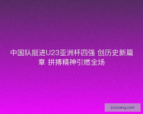 中国队挺进U23亚洲杯四强 创历史新篇章 拼搏精神引燃全场 中国队挺进U23亚洲杯四强 创历史新篇章 拼搏精神引燃全场
