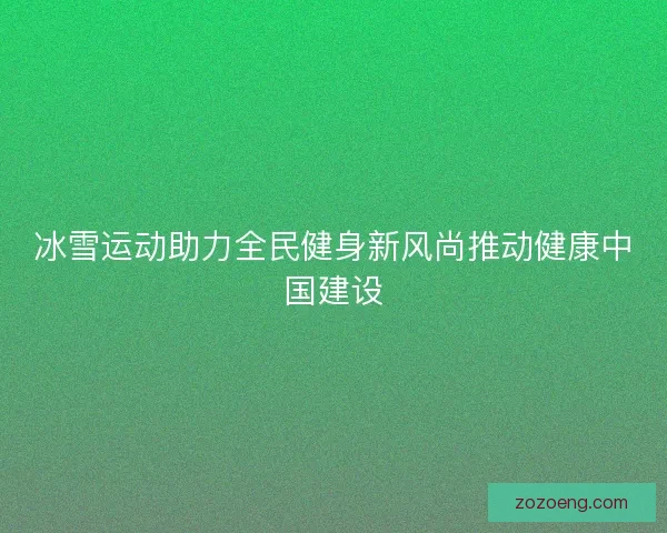 冰雪运动助力全民健身新风尚推动健康中国建设