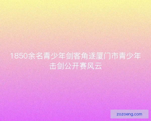 1850余名青少年剑客角逐厦门市青少年击剑公开赛风云 1850余名青少年剑客角逐厦门市青少年击剑公开赛风云