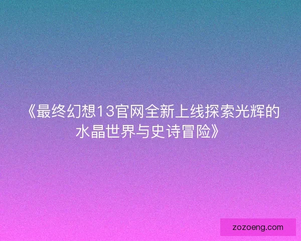 《最终幻想13官网全新上线探索光辉的水晶世界与史诗冒险》