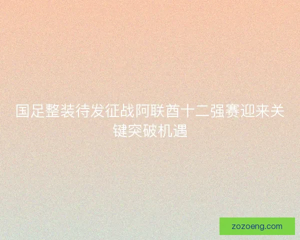 国足整装待发征战阿联酋十二强赛迎来关键突破机遇 国足整装待发征战阿联酋十二强赛迎来关键突破机遇
