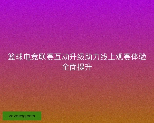 篮球电竞联赛互动升级助力线上观赛体验全面提升 篮球电竞联赛互动升级助力线上观赛体验全面提升