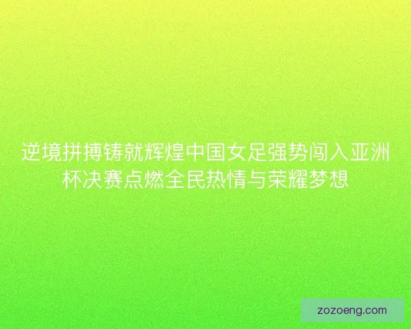 逆境拼搏铸就辉煌中国女足强势闯入亚洲杯决赛点燃全民热情与荣耀梦想 逆境拼搏铸就辉煌中国女足强势闯入亚洲杯决赛点燃全民热情与荣耀梦想