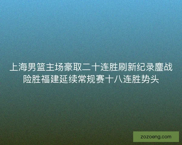 上海男篮主场豪取二十连胜刷新纪录鏖战险胜福建延续常规赛十八连胜势头 上海男篮主场豪取二十连胜刷新纪录鏖战险胜福建延续常规赛十八连胜势头