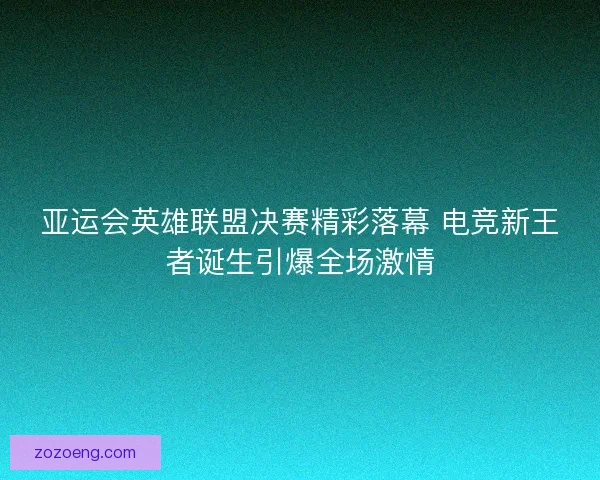 亚运会英雄联盟决赛精彩落幕 电竞新王者诞生引爆全场激情 亚运会英雄联盟决赛精彩落幕 电竞新王者诞生引爆全场激情