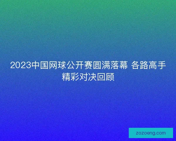 2023中国网球公开赛圆满落幕 各路高手精彩对决回顾 2023中国网球公开赛圆满落幕 各路高手精彩对决回顾