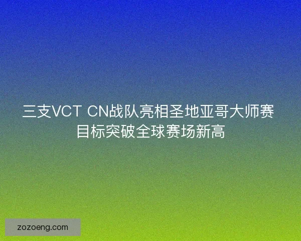 三支VCT CN战队亮相圣地亚哥大师赛 目标突破全球赛场新高 三支VCT CN战队亮相圣地亚哥大师赛 目标突破全球赛场新高