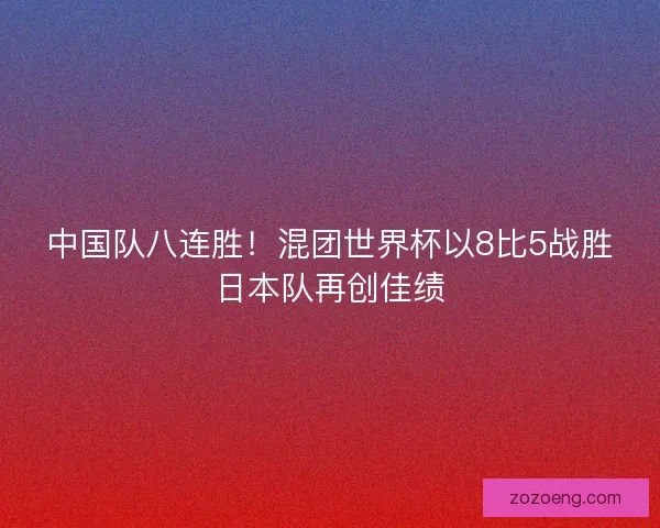 中国队八连胜!混团世界杯以8比5战胜日本队再创佳绩 中国队八连胜!混团世界杯以8比5战胜日本队再创佳绩