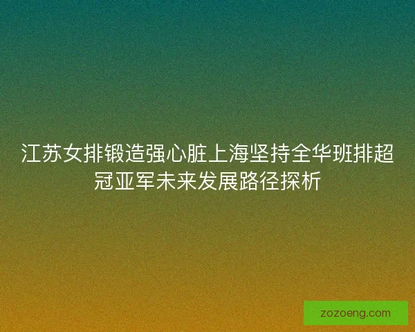 江苏女排锻造强心脏上海坚持全华班排超冠亚军未来发展路径探析 江苏女排锻造强心脏上海坚持全华班排超冠亚军未来发展路径探析