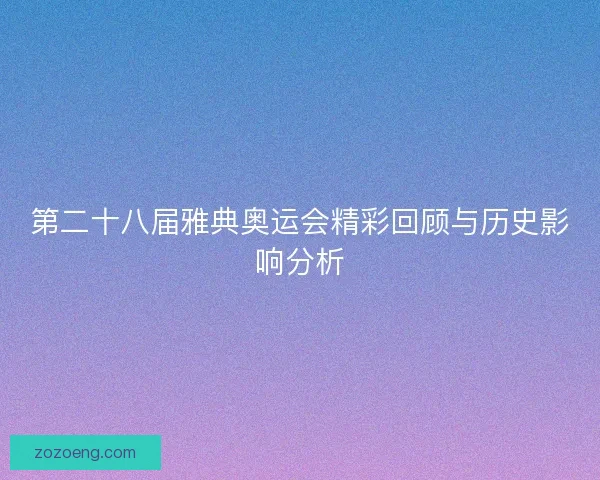 第二十八届雅典奥运会精彩回顾与历史影响分析 第二十八届雅典奥运会精彩回顾与历史影响分析